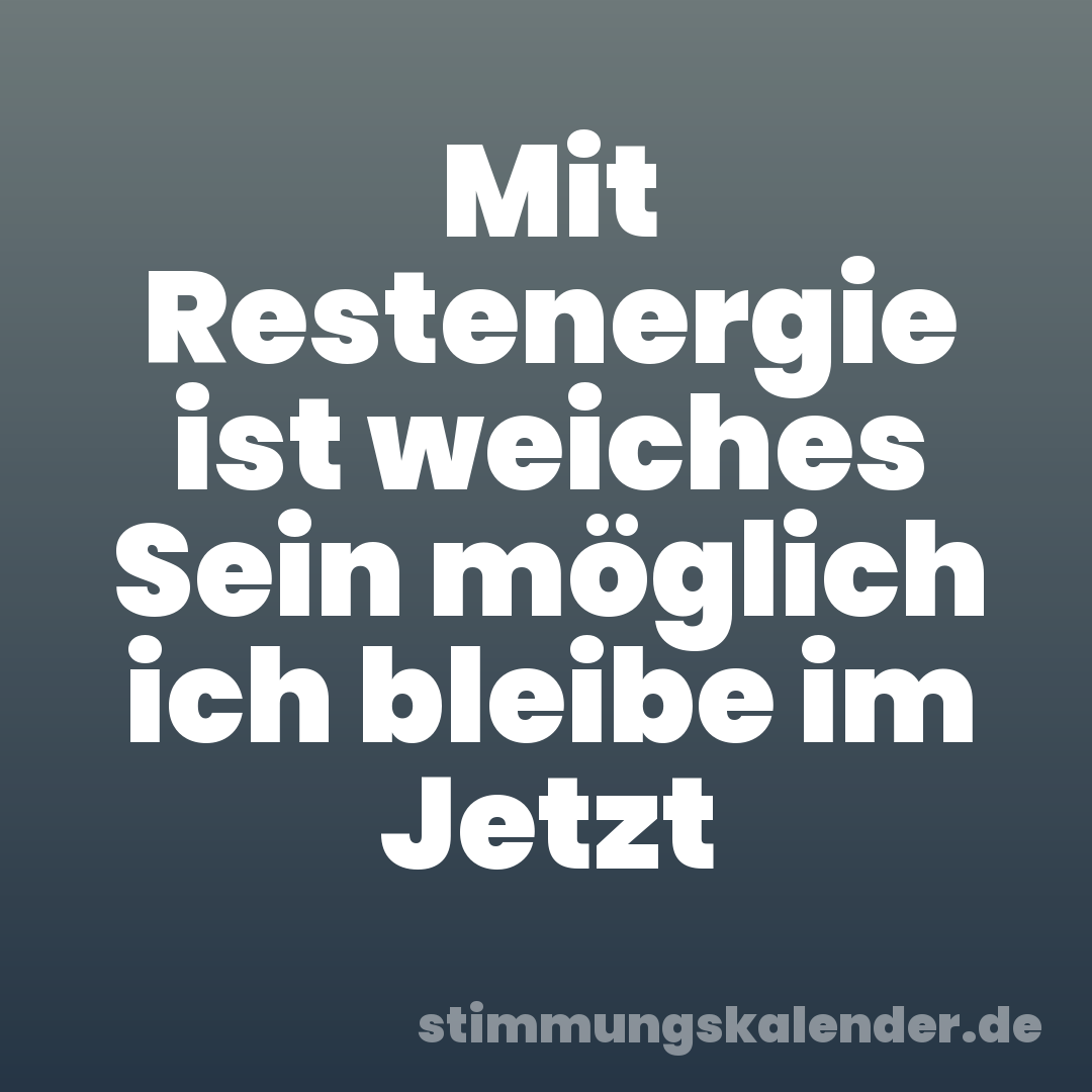 Mit Restenergie ist weiches Sein möglich ich bleibe im Jetzt