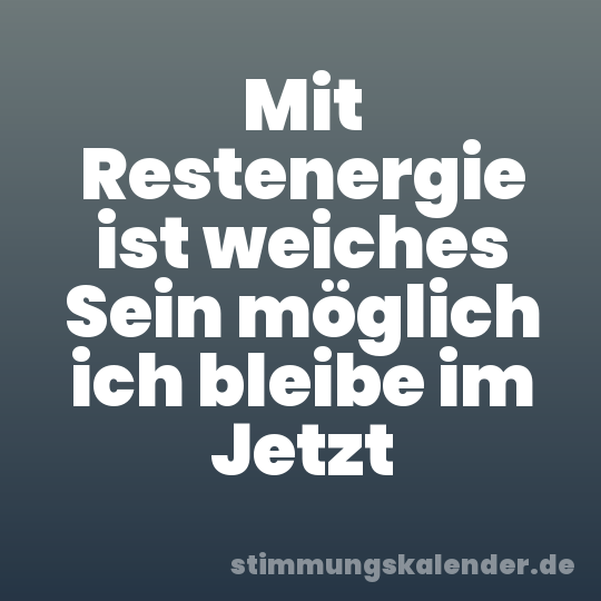 Mit Restenergie ist weiches Sein möglich ich bleibe im Jetzt