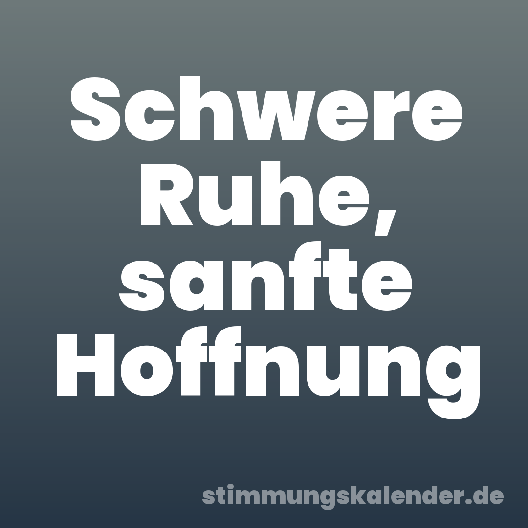 Schwere Ruhe, sanfte Hoffnung