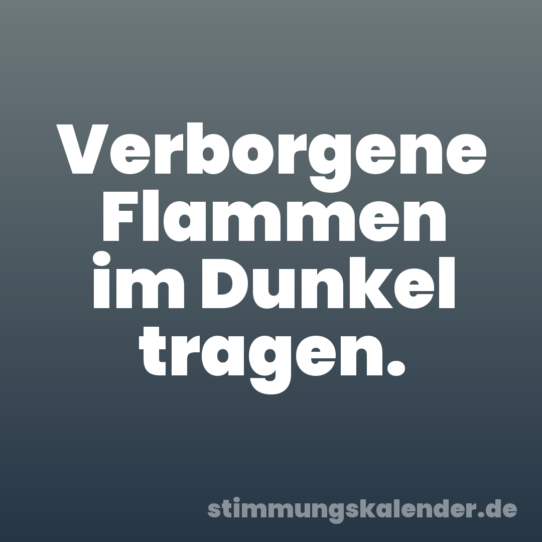 Verborgene Flammen im Dunkel tragen.