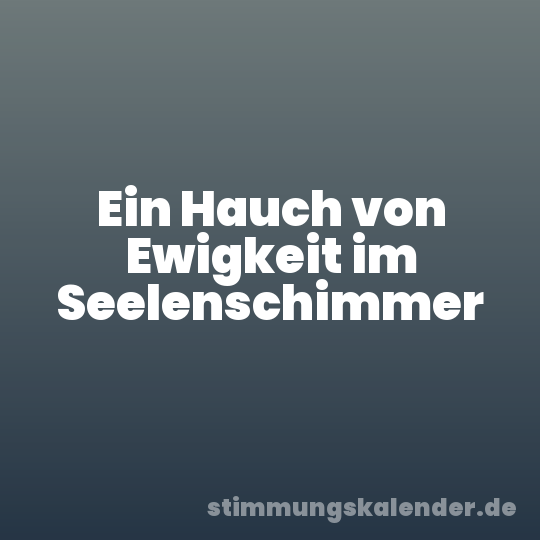 Ein Hauch von Ewigkeit im Seelenschimmer