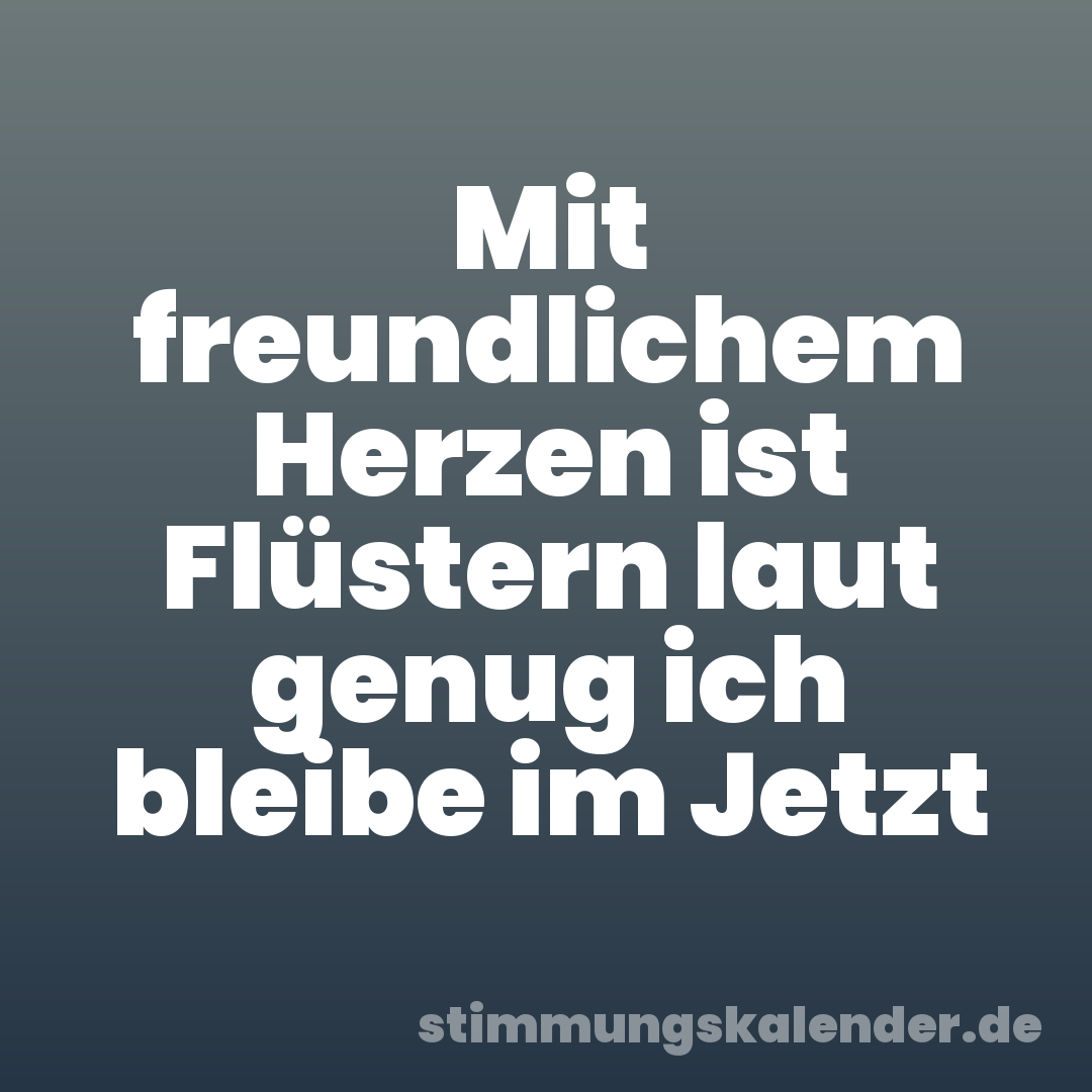 Mit freundlichem Herzen ist Flüstern laut genug ich bleibe im Jetzt