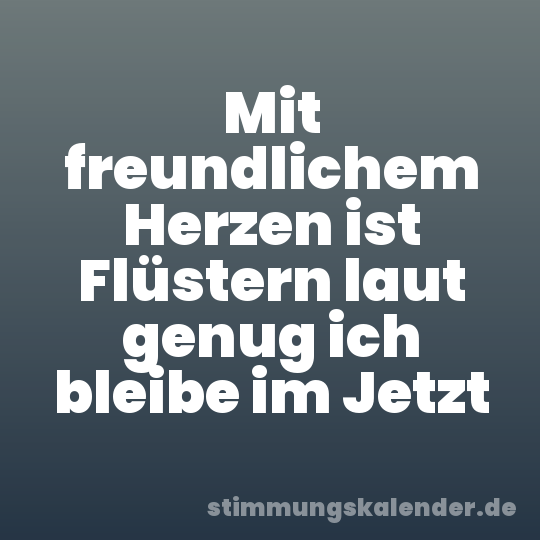 Mit freundlichem Herzen ist Flüstern laut genug ich bleibe im Jetzt