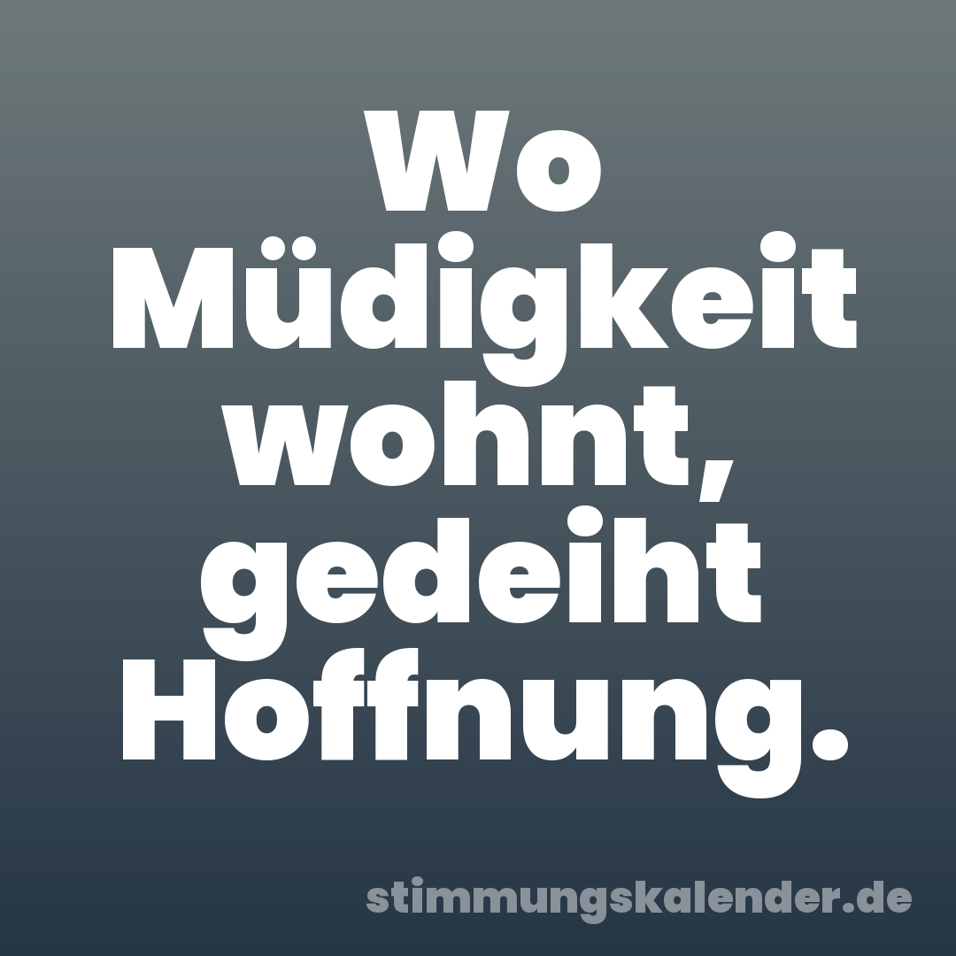 Wo Müdigkeit wohnt, gedeiht Hoffnung.