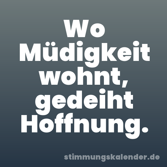 Wo Müdigkeit wohnt, gedeiht Hoffnung.