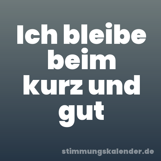 Ich bleibe beim kurz und gut