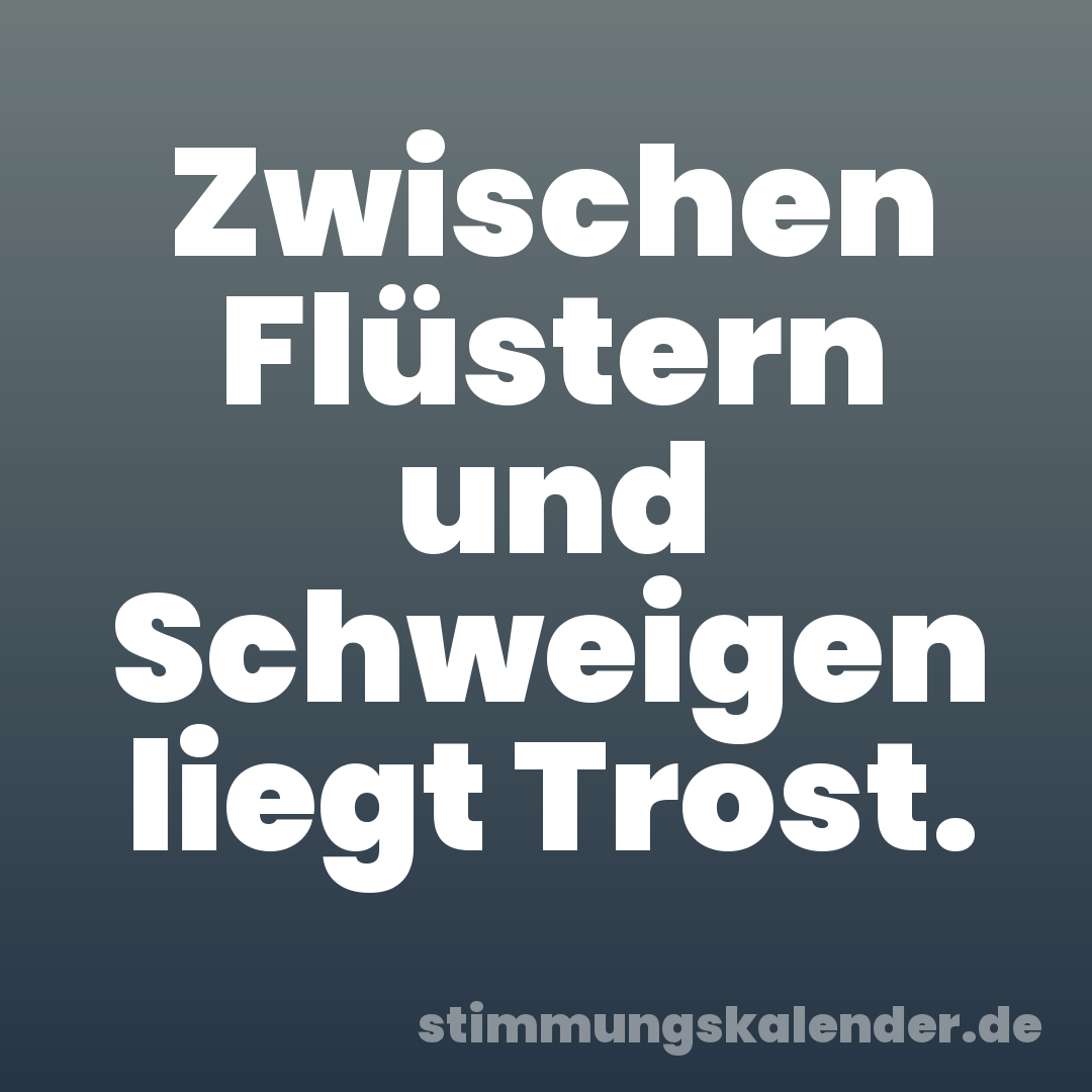 Zwischen Flüstern und Schweigen liegt Trost.