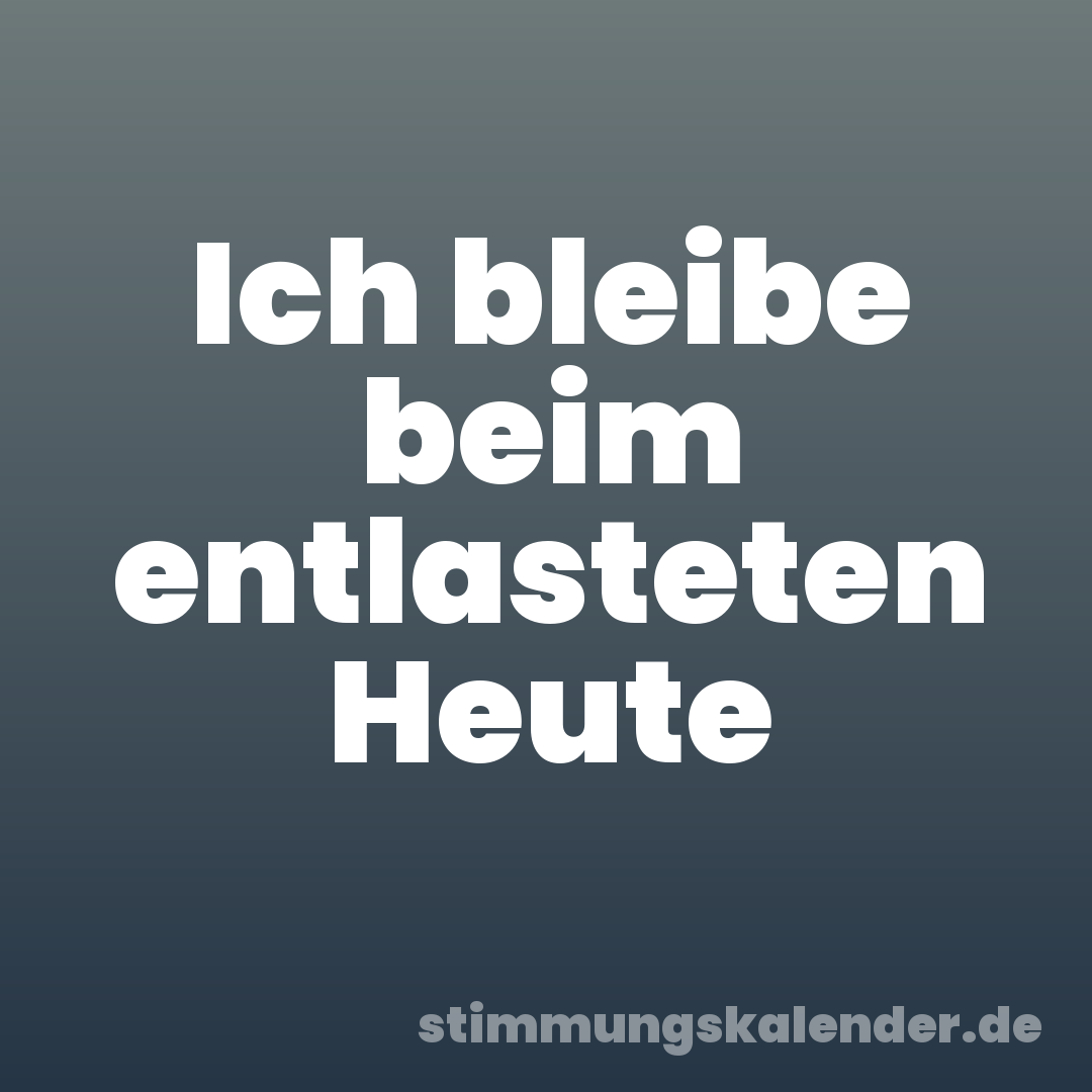 Ich bleibe beim entlasteten Heute