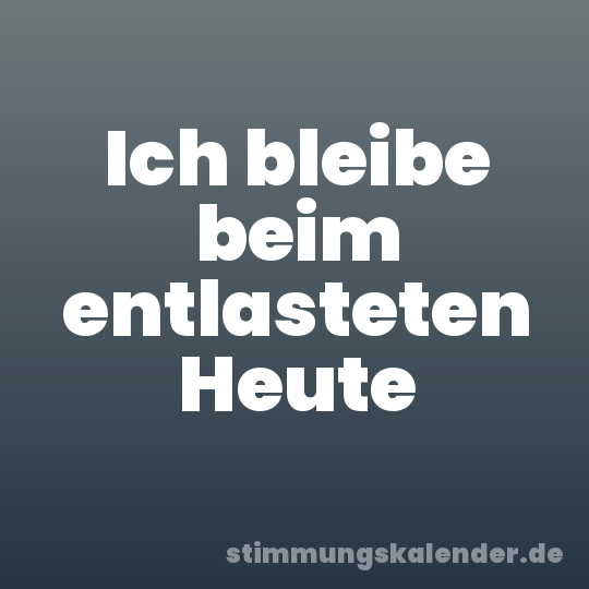 Ich bleibe beim entlasteten Heute