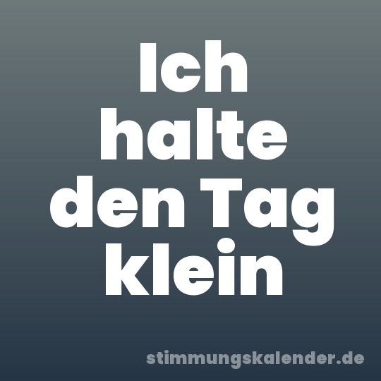 Ich halte den Tag klein