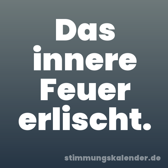 Das innere Feuer erlischt.