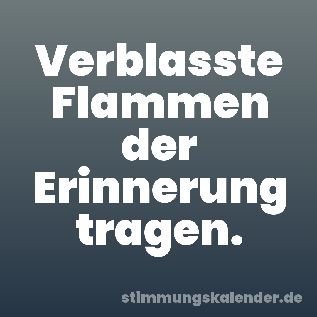 Verblasste Flammen der Erinnerung tragen.
