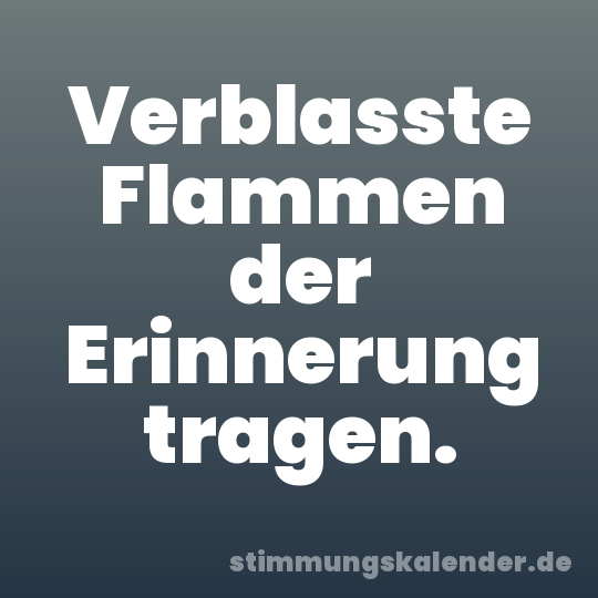Verblasste Flammen der Erinnerung tragen.