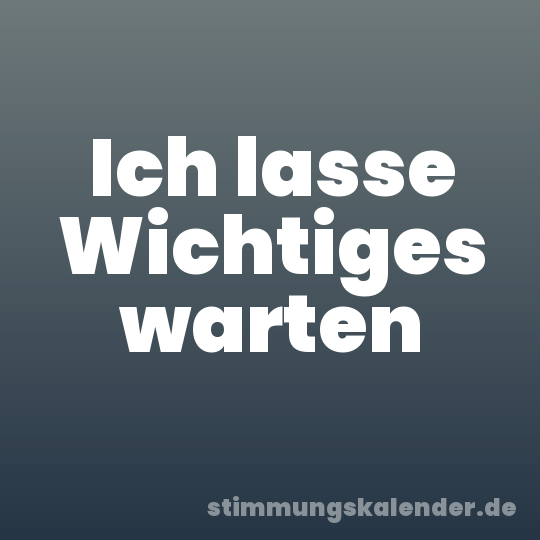 Ich lasse Wichtiges warten
