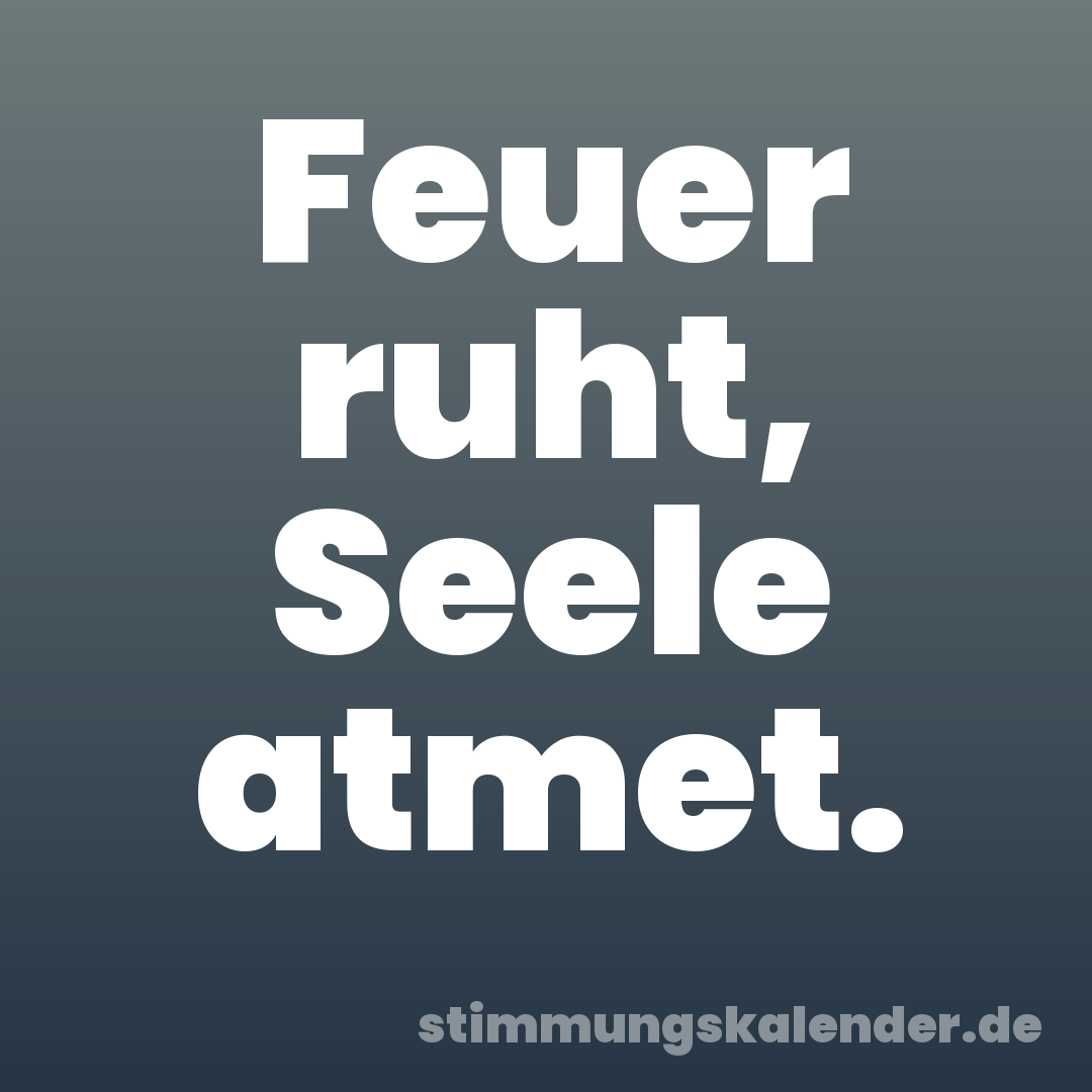 Feuer ruht, Seele atmet.