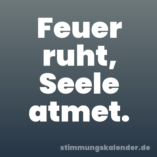 Feuer ruht, Seele atmet.