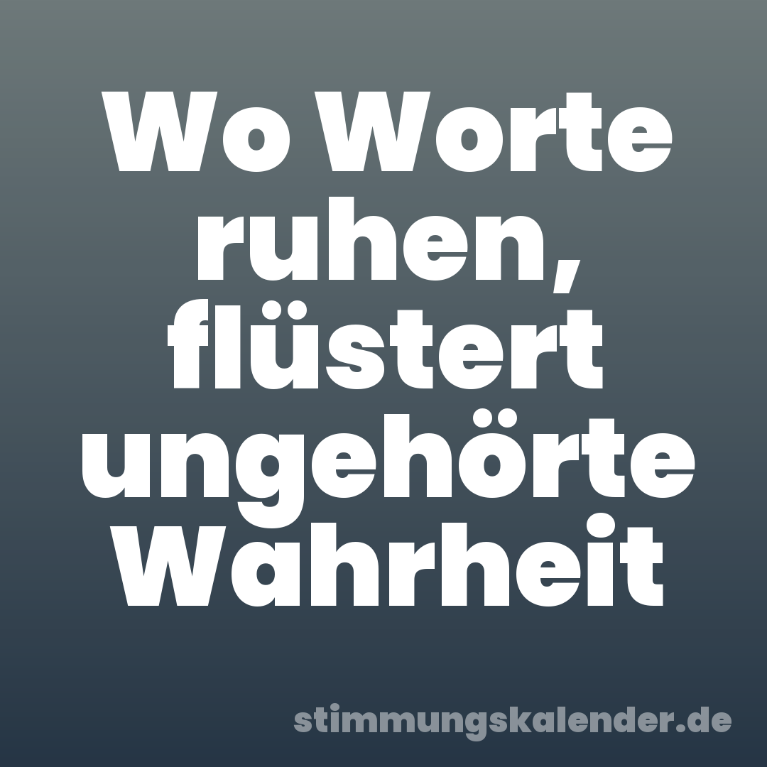 Wo Worte ruhen, flüstert ungehörte Wahrheit