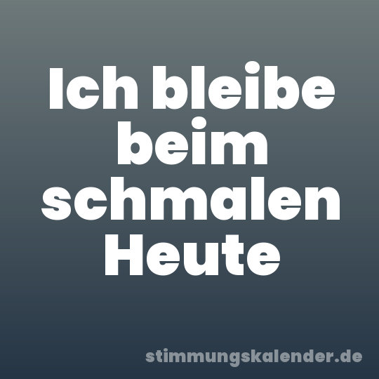 Ich bleibe beim schmalen Heute
