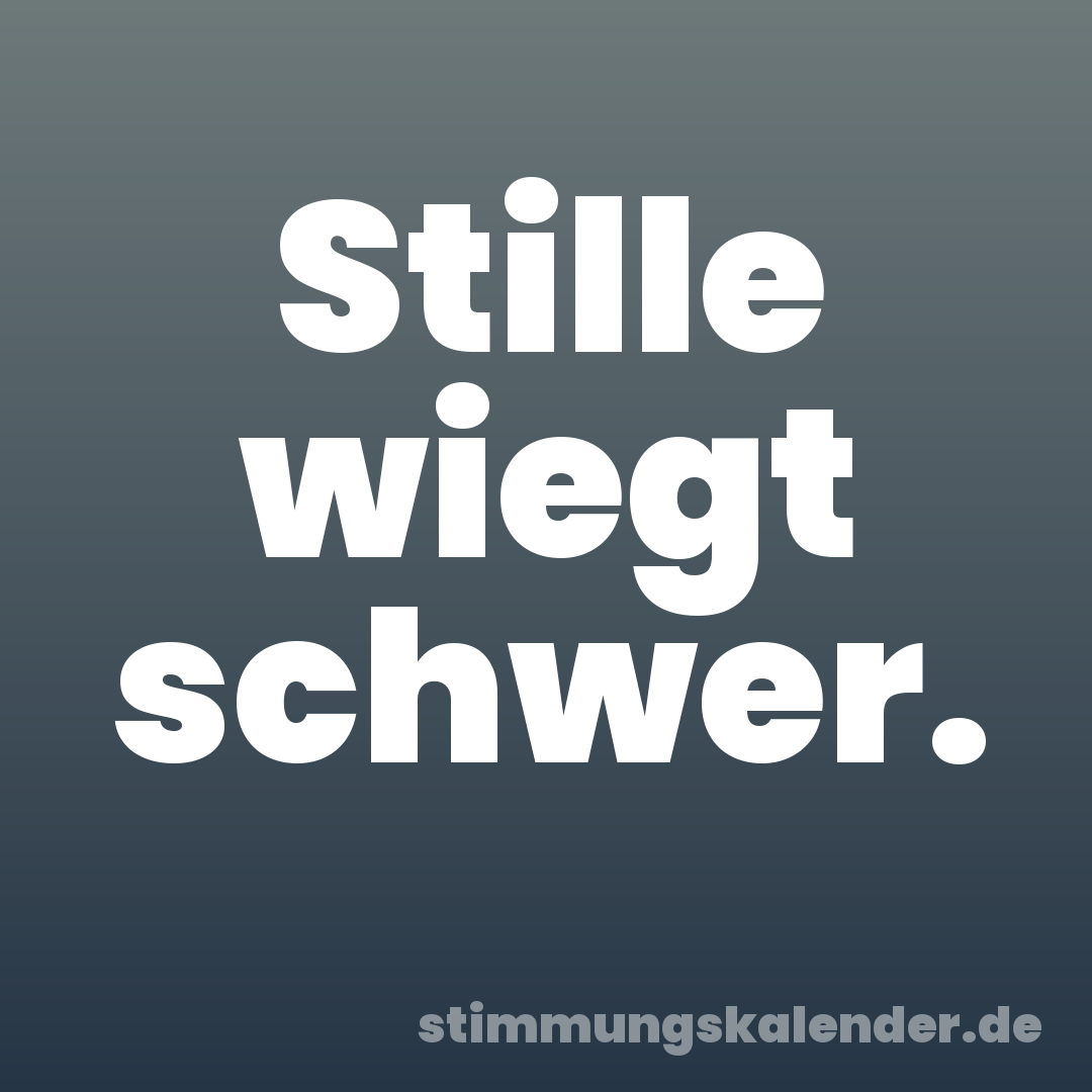 Stille wiegt schwer.