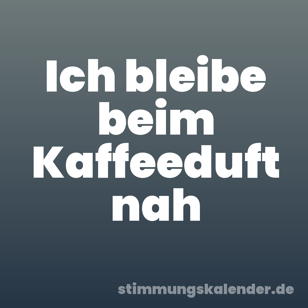 Ich bleibe beim Kaffeeduft nah
