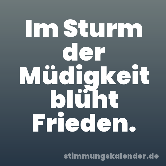 Im Sturm der Müdigkeit blüht Frieden.