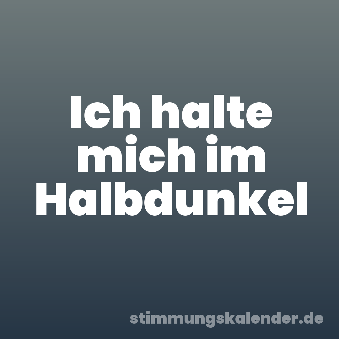 Ich halte mich im Halbdunkel