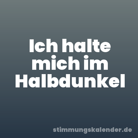 Ich halte mich im Halbdunkel