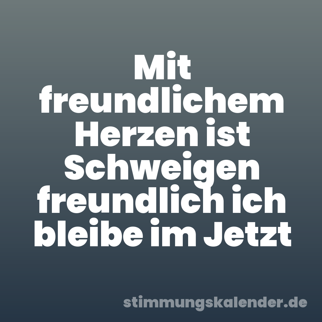 Mit freundlichem Herzen ist Schweigen freundlich ich bleibe im Jetzt