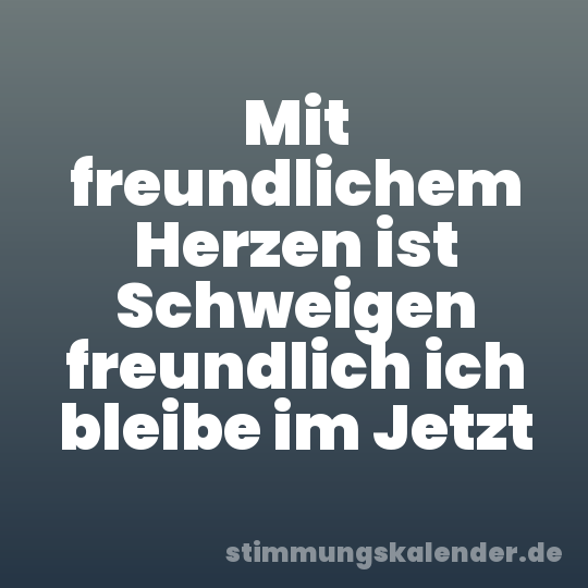 Mit freundlichem Herzen ist Schweigen freundlich ich bleibe im Jetzt