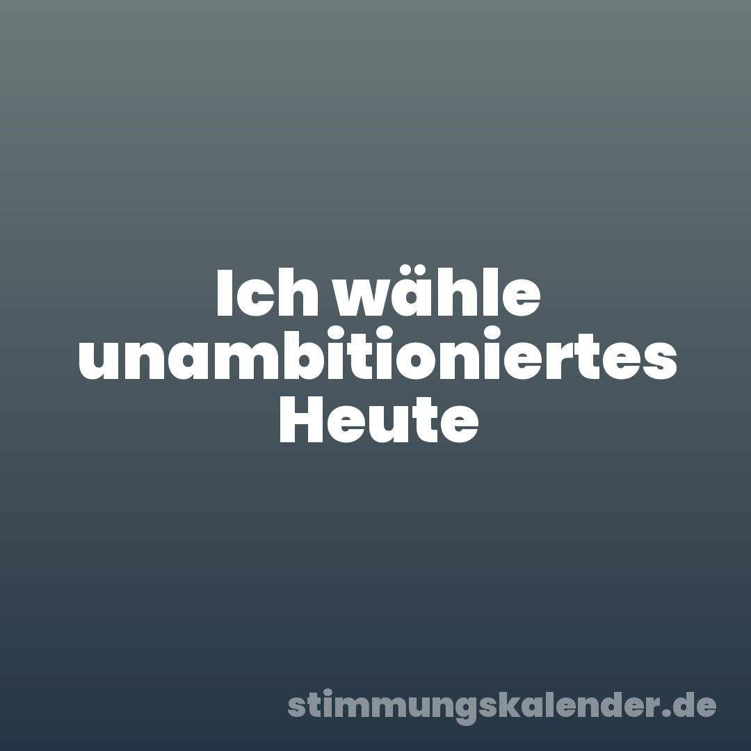 Ich wähle unambitioniertes Heute