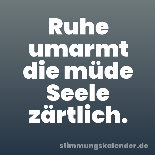 Ruhe umarmt die müde Seele zärtlich.