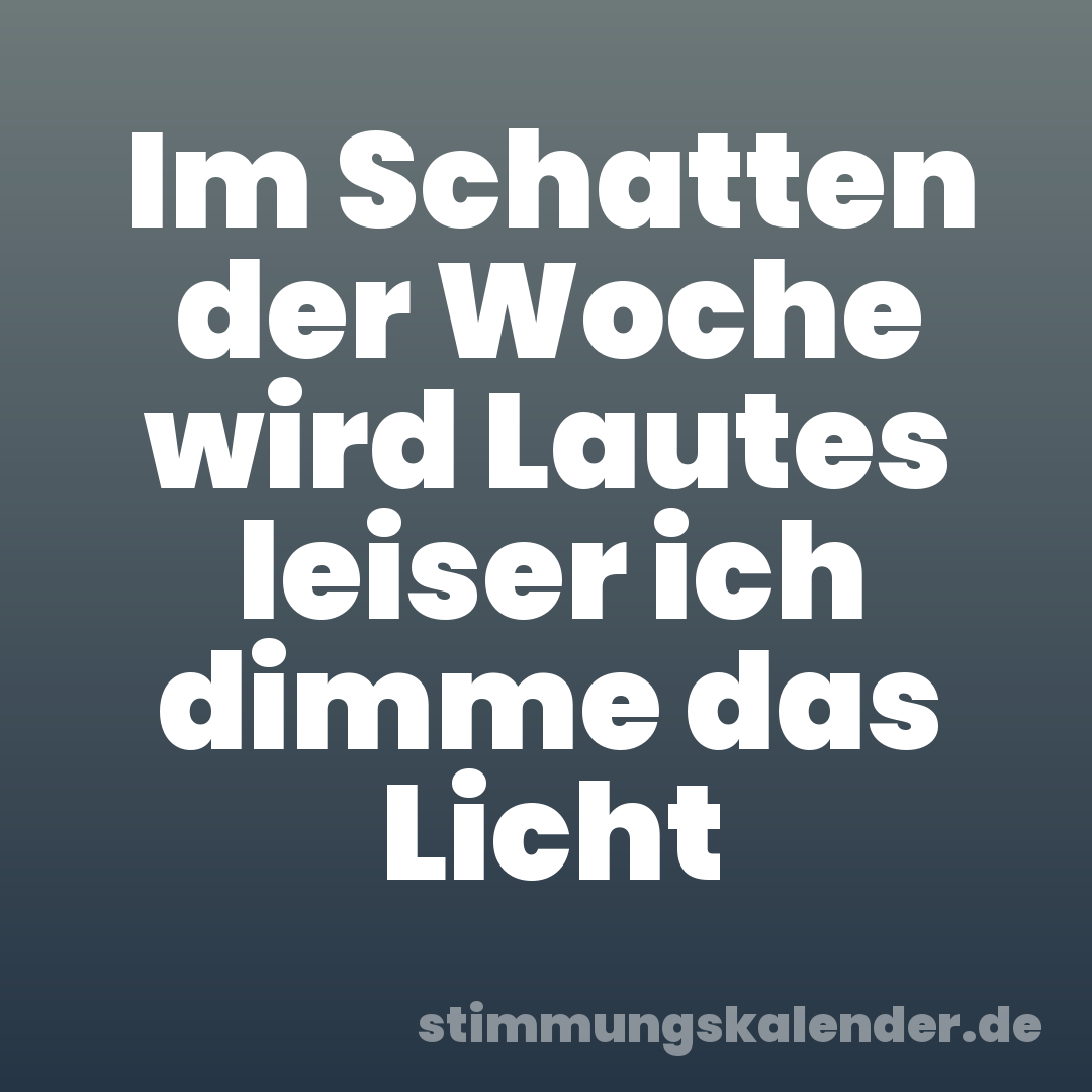 Im Schatten der Woche wird Lautes leiser ich dimme das Licht