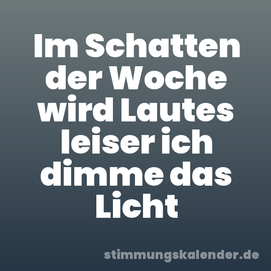 Im Schatten der Woche wird Lautes leiser ich dimme das Licht