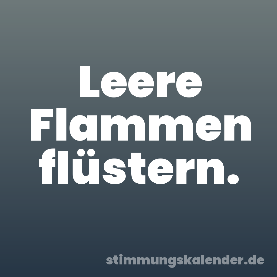 Leere Flammen flüstern.