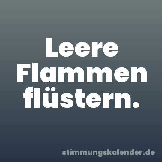 Leere Flammen flüstern.
