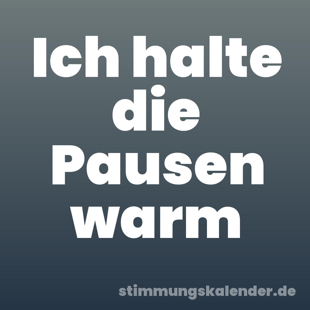 Ich halte die Pausen warm