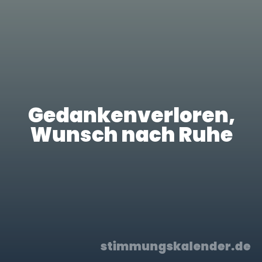 Gedankenverloren, Wunsch nach Ruhe