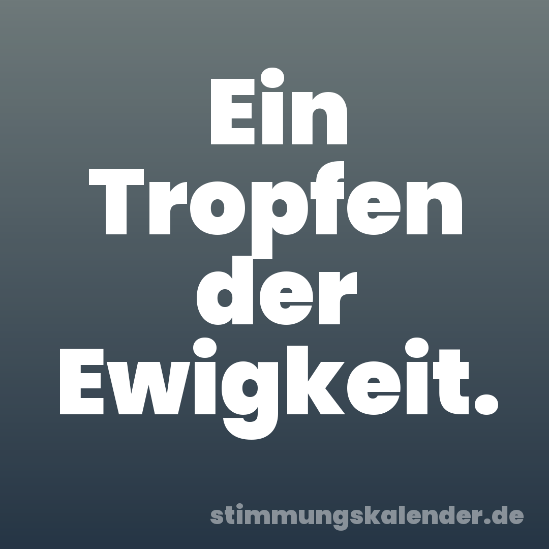 Ein Tropfen der Ewigkeit.