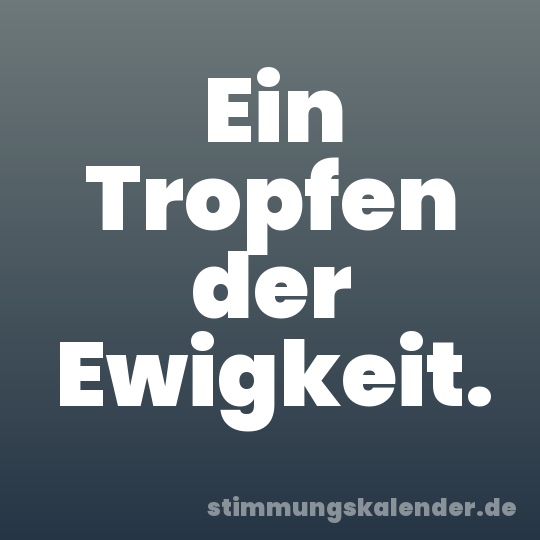 Ein Tropfen der Ewigkeit.