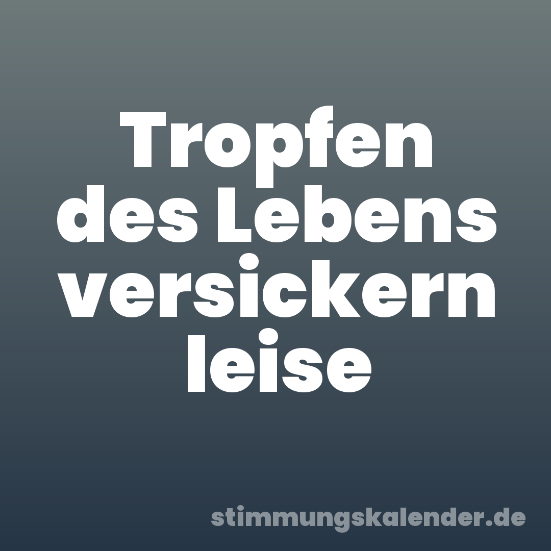 Tropfen des Lebens versickern leise