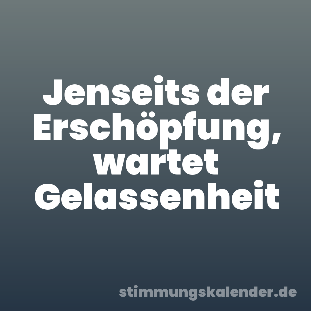 Jenseits der Erschöpfung, wartet Gelassenheit