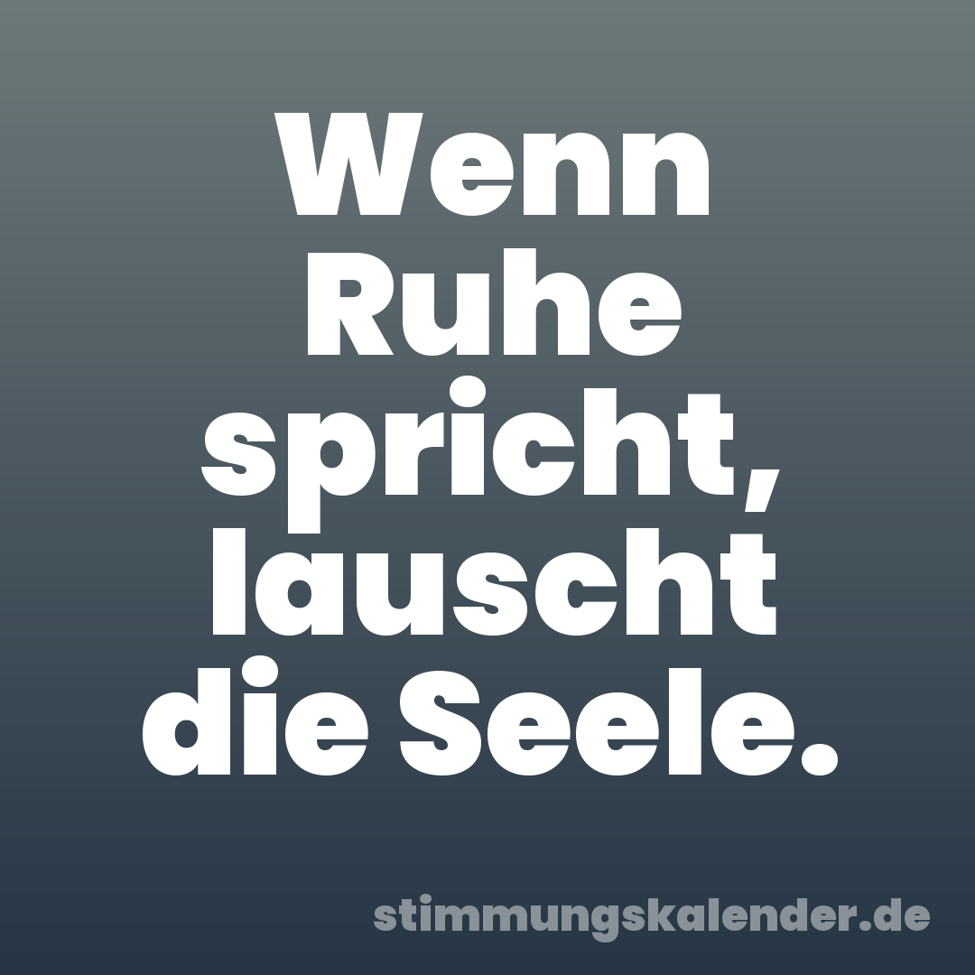 Wenn Ruhe spricht, lauscht die Seele.