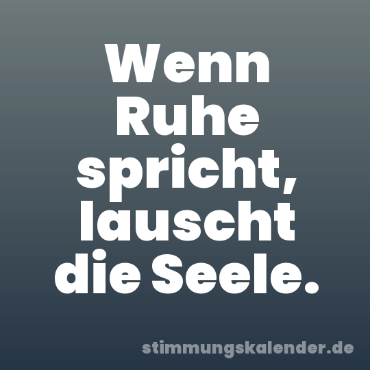 Wenn Ruhe spricht, lauscht die Seele.