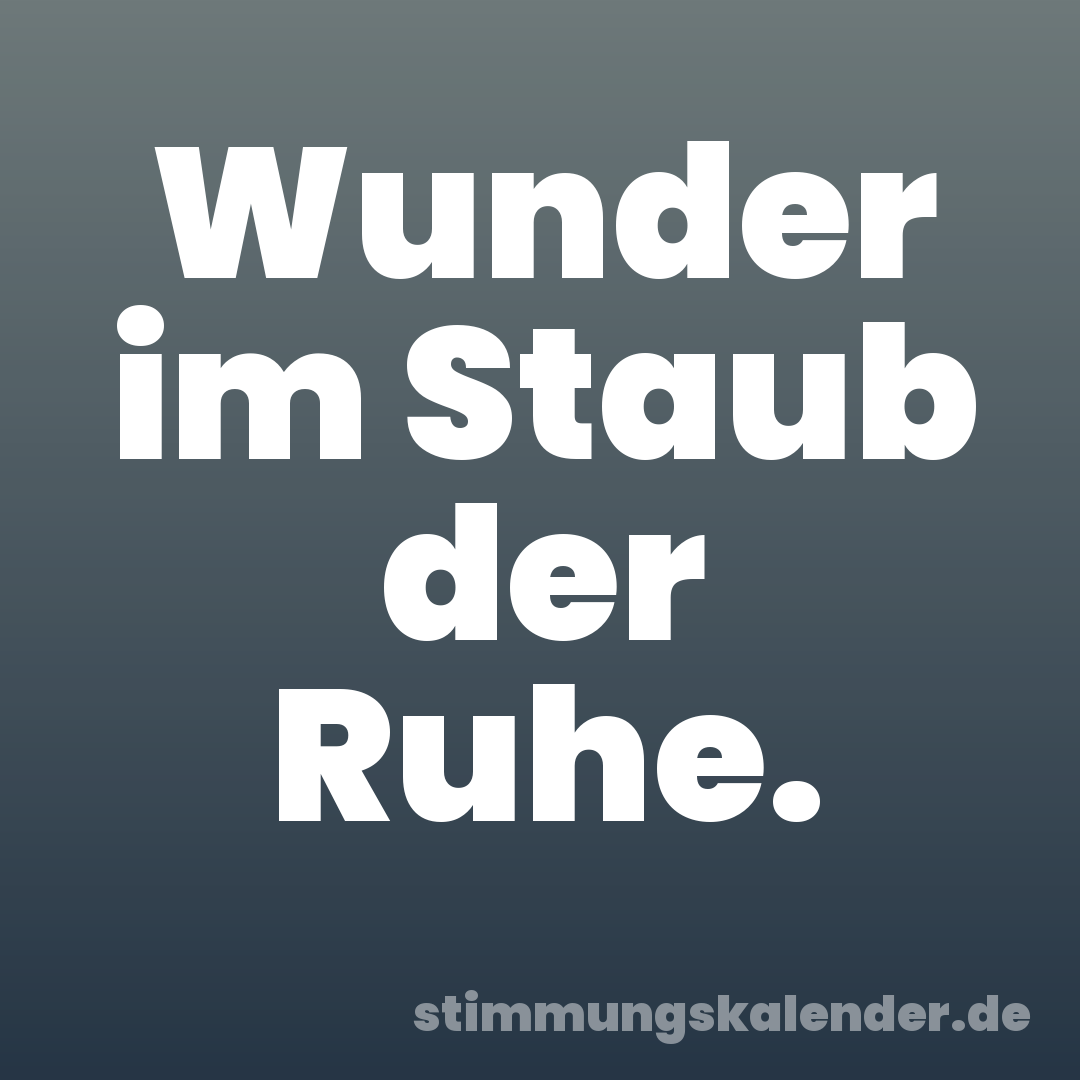 Wunder im Staub der Ruhe.