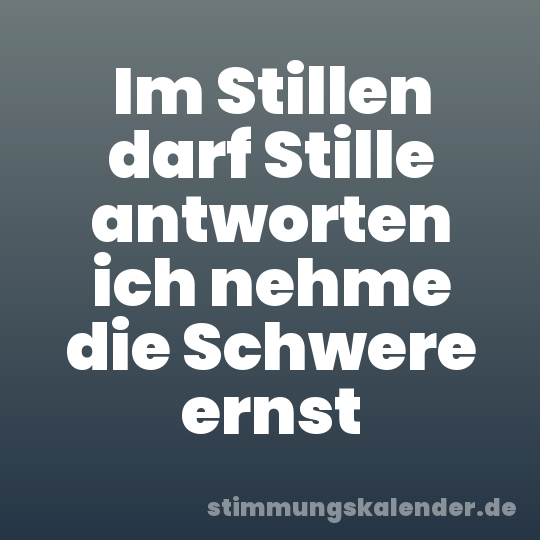 Im Stillen darf Stille antworten ich nehme die Schwere ernst