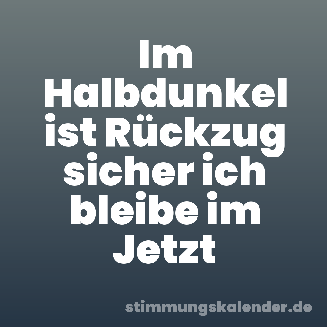 Im Halbdunkel ist Rückzug sicher ich bleibe im Jetzt