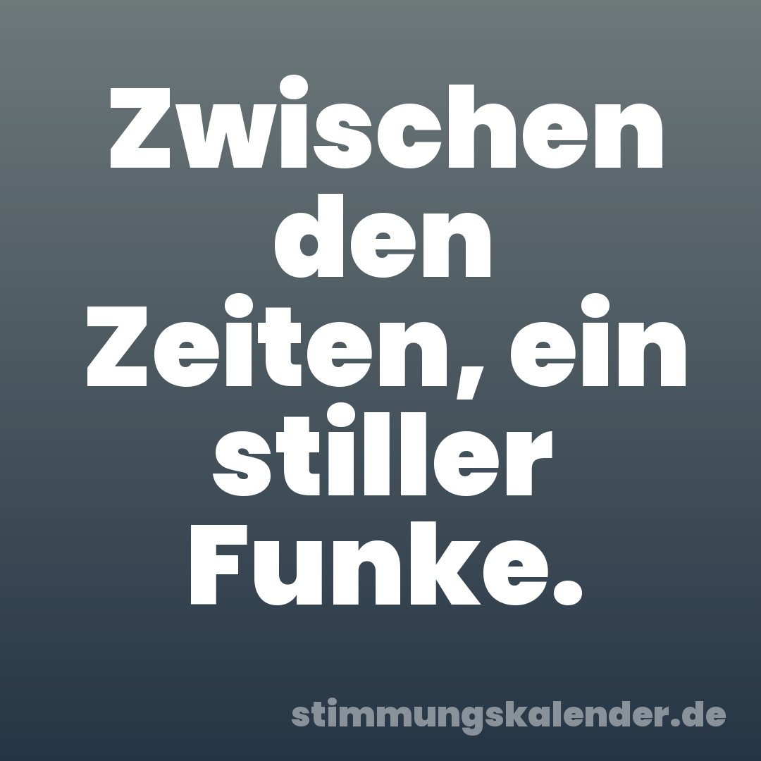 Zwischen den Zeiten, ein stiller Funke.