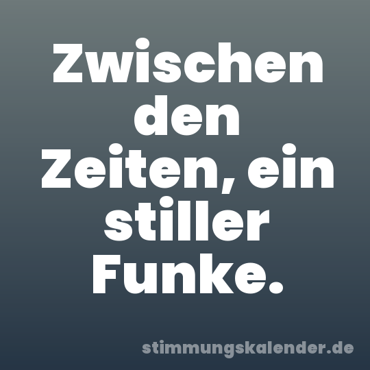 Zwischen den Zeiten, ein stiller Funke.