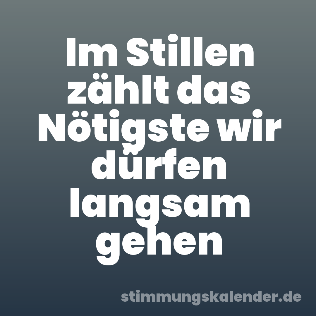 Im Stillen zählt das Nötigste wir dürfen langsam gehen