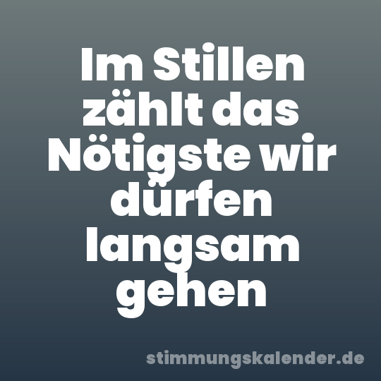 Im Stillen zählt das Nötigste wir dürfen langsam gehen